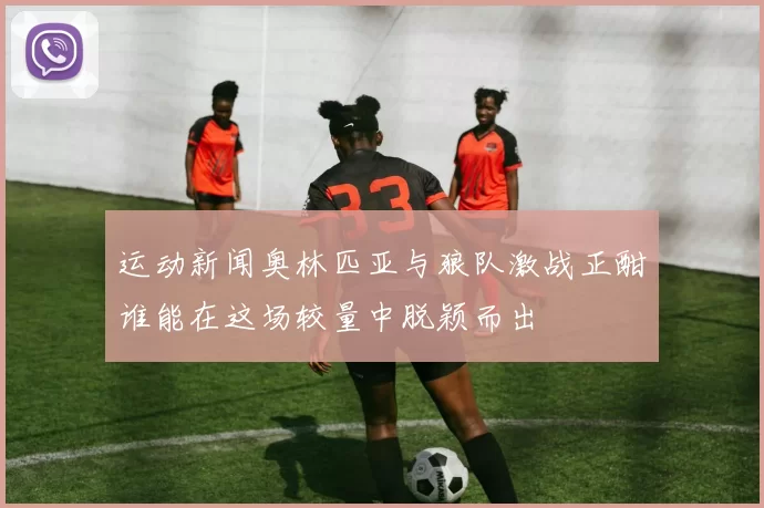 运动新闻奥林匹亚与狼队激战正酣谁能在这场较量中脱颖而出