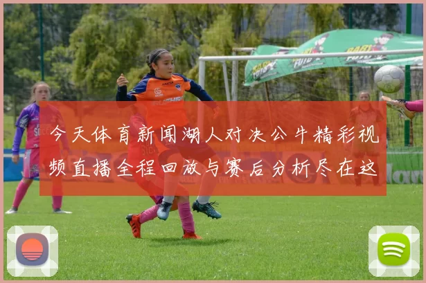 今天体育新闻湖人对决公牛精彩视频直播全程回放与赛后分析尽在这里
