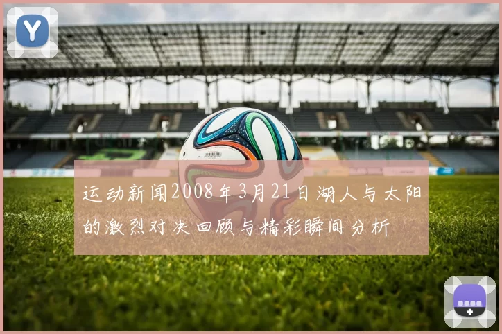 运动新闻2008年3月21日湖人与太阳的激烈对决回顾与精彩瞬间分析