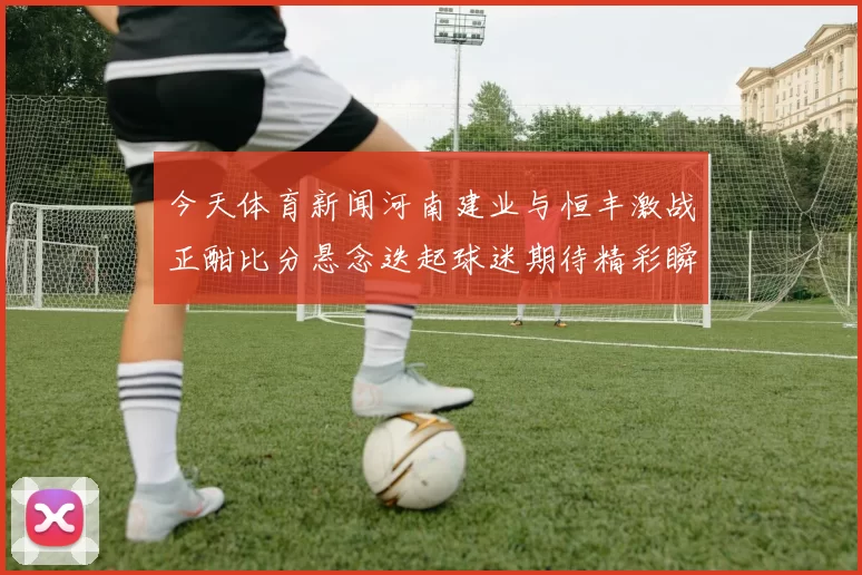 今天体育新闻河南建业与恒丰激战正酣比分悬念迭起球迷期待精彩瞬间